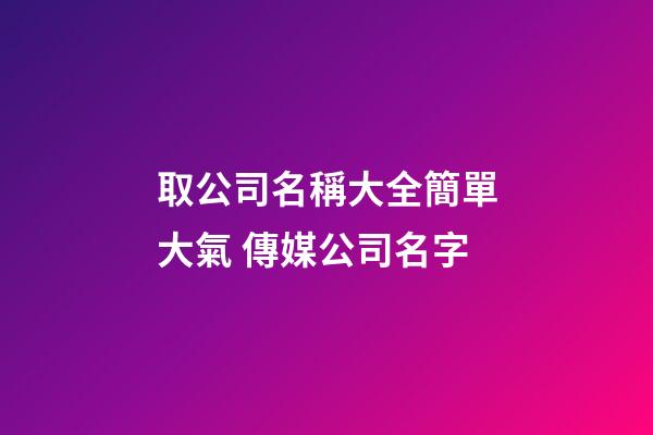 取公司名稱大全簡單大氣 傳媒公司名字-第1張-公司起名-玄機(jī)派